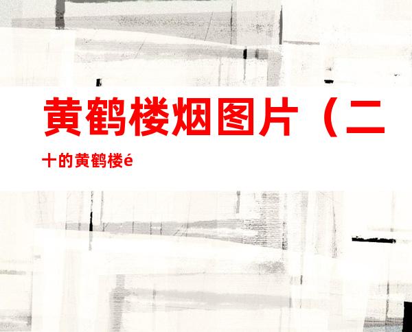 黄鹤楼烟图片(二十的黄鹤楼香烟图片)