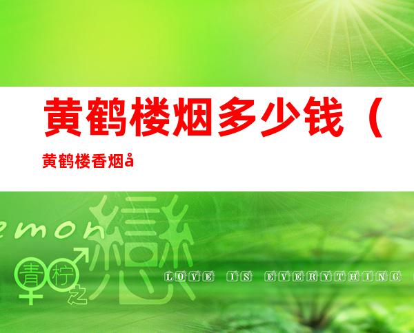 黄鹤楼烟多少钱（黄鹤楼香烟多少钱一条）