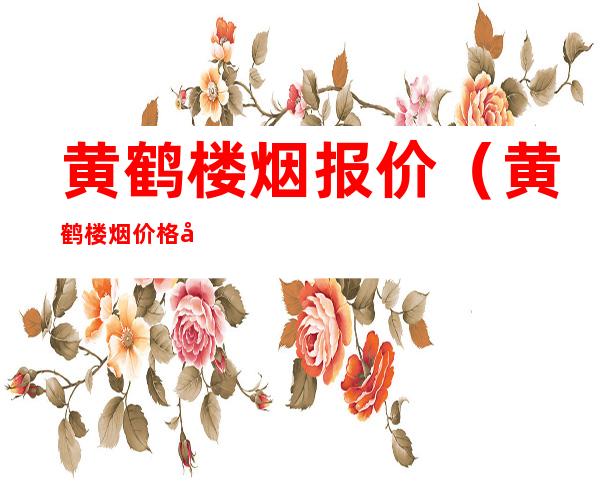 黄鹤楼烟报价(黄鹤楼烟价格图片及价格)
