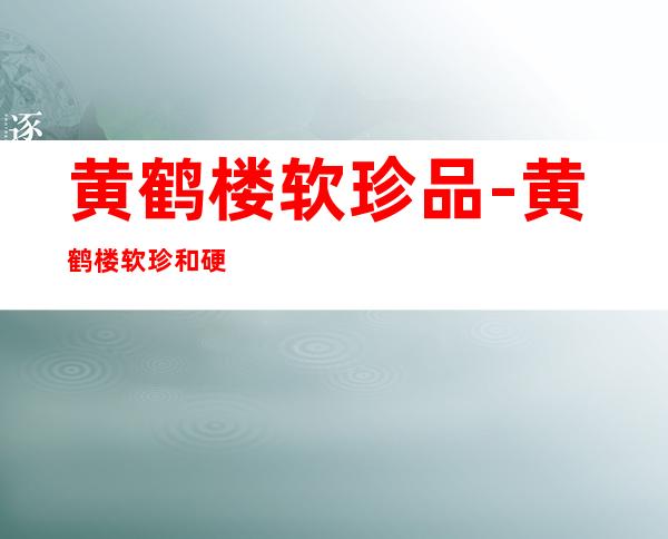 黄鹤楼软珍品-黄鹤楼软珍和硬珍外包区别