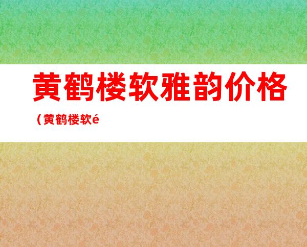 黄鹤楼软雅韵价格(黄鹤楼软雅韵与硬雅韵价格)