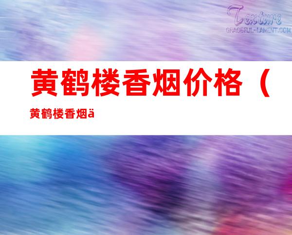 黄鹤楼香烟价格（黄鹤楼香烟价格表2022价格表）