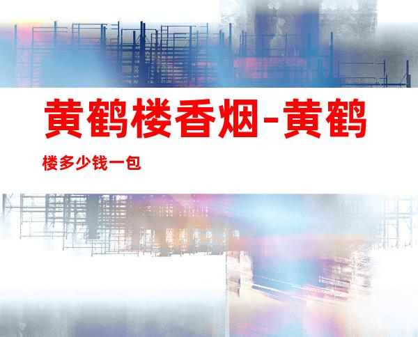 黄鹤楼香烟-黄鹤楼多少钱一包