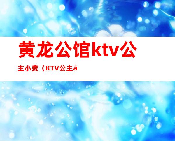 黄龙公馆ktv公主小费(KTV公主小费)