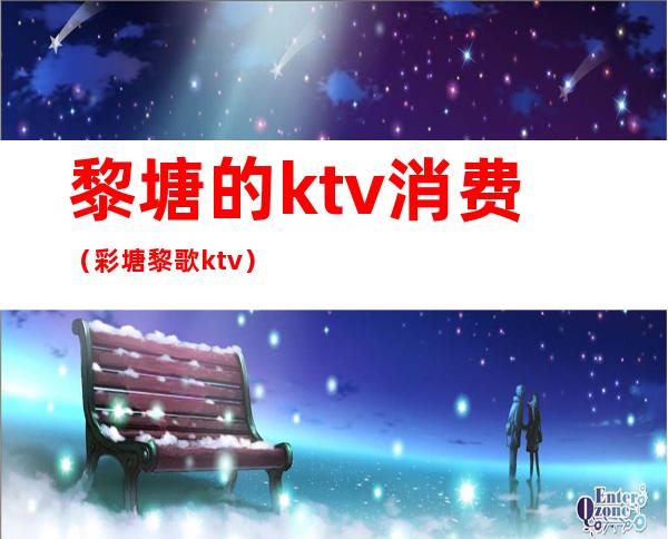 黎塘的ktv消费(彩塘黎歌ktv)