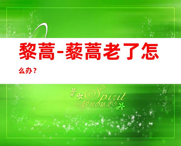 黎蒿-藜蒿老了怎么办?