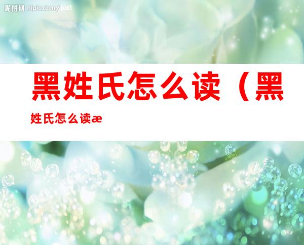 黑姓氏怎么读（黑姓氏怎么读拼音）