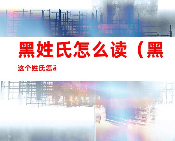 黑姓氏怎么读（黑这个姓氏怎么读）