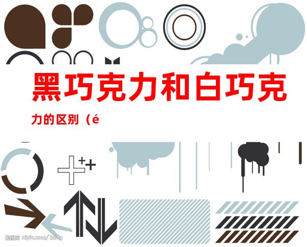 黑巧克力和白巧克力的区别(黑巧克力白巧克力和什么巧克力)