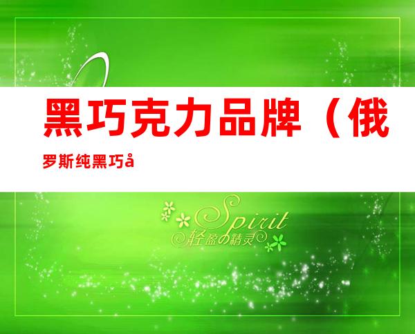 黑巧克力品牌(俄罗斯纯黑巧克力品牌)