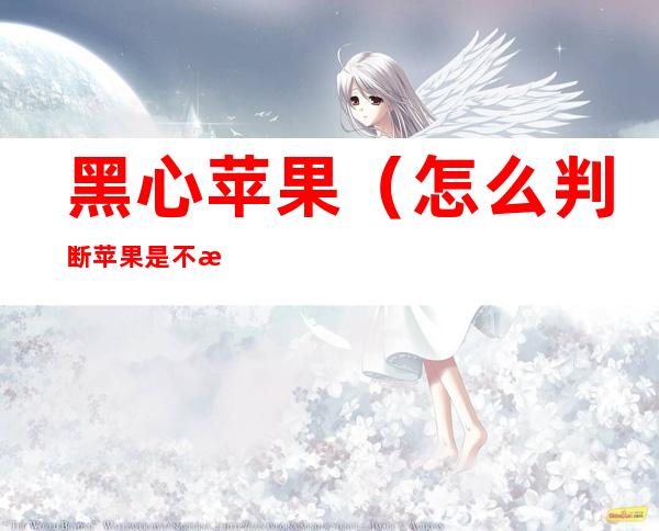 黑心苹果（怎么判断苹果是不是黑心苹果）