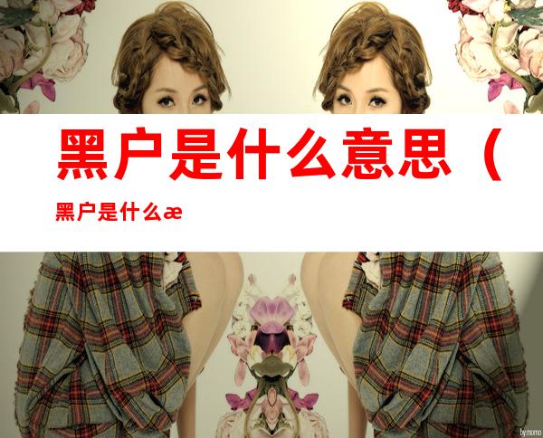 黑户是什么意思(黑户是什么意思黑名单影响三代人)