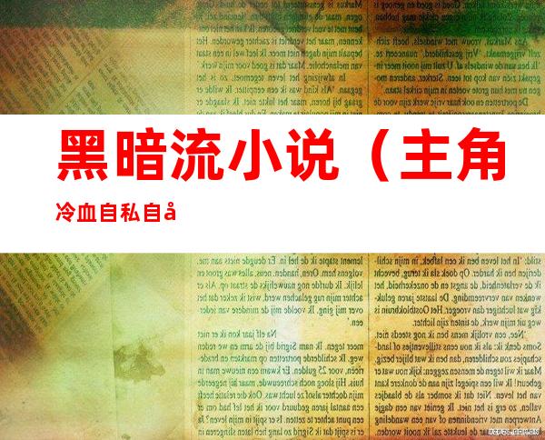 黑暗流小说(主角冷血自私自利黑暗流小说)