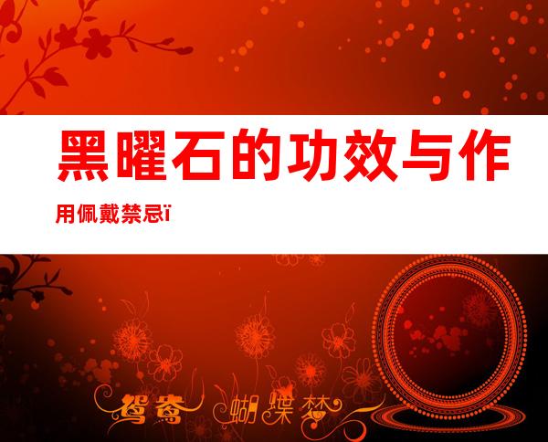 黑曜石的功效与作用佩戴禁忌(黑曜石的功效与作用佩戴禁忌图)