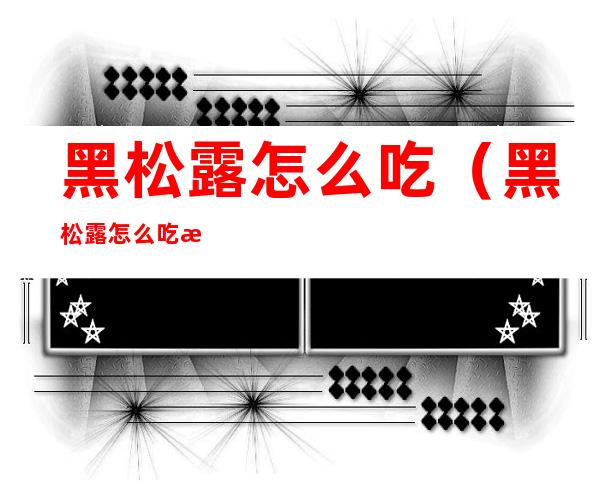 黑松露怎么吃(黑松露怎么吃最好最有营养)