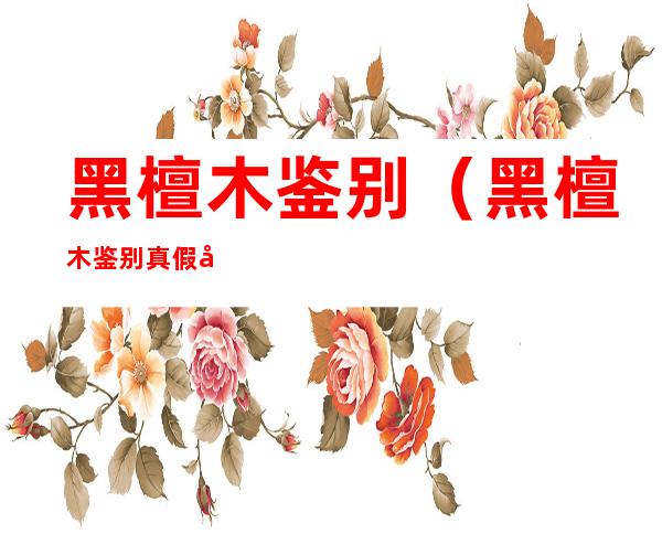 黑檀木鉴别(黑檀木鉴别真假只需3秒)