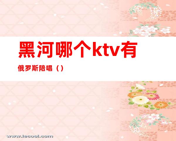 黑河哪个ktv有俄罗斯陪唱()