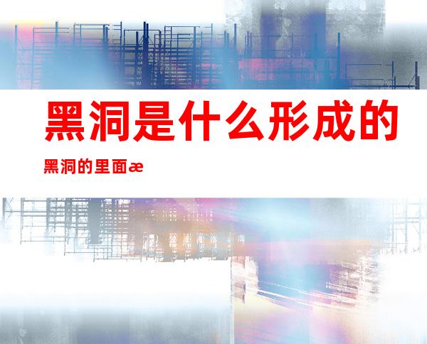 黑洞是什么形成的黑洞的里面是什么（什么是黑洞 怎么形成的）