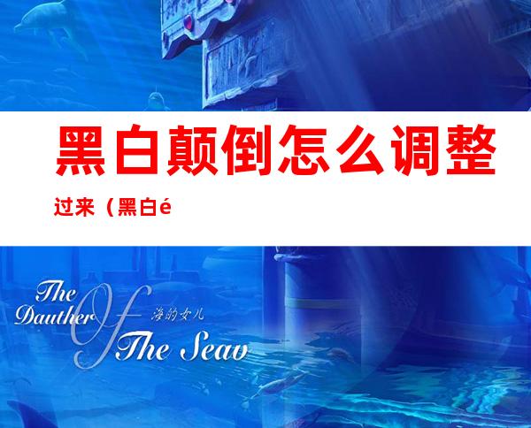 黑白颠倒怎么调整过来（黑白颠倒怎么调整过来18岁）