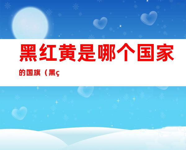 黑红黄是哪个国家的国旗（黑红黄是哪个国家的国旗英文翻译）