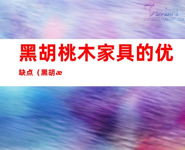 黑胡桃木家具的优缺点(黑胡桃木家具的优缺点是)