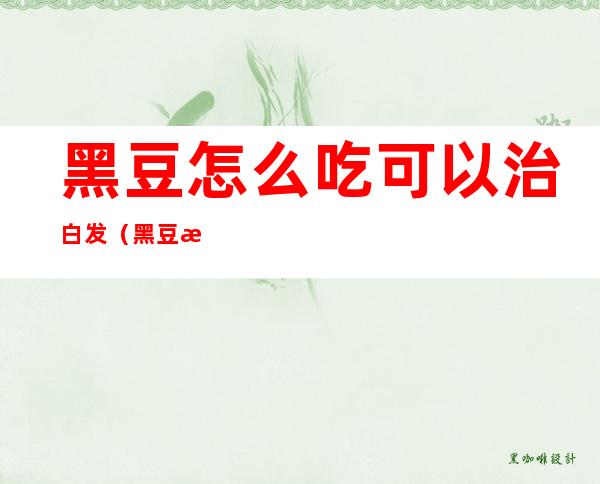 黑豆怎么吃可以治白发（黑豆怎么吃可以治白发醋泡黑豆治白发吗）