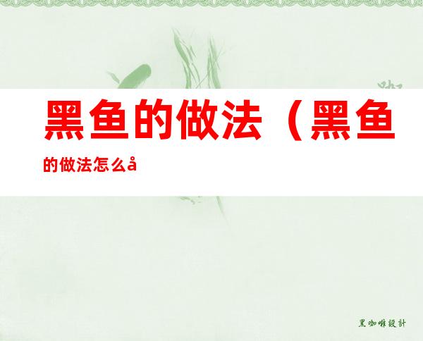 黑鱼的做法(黑鱼的做法怎么做好吃视频)