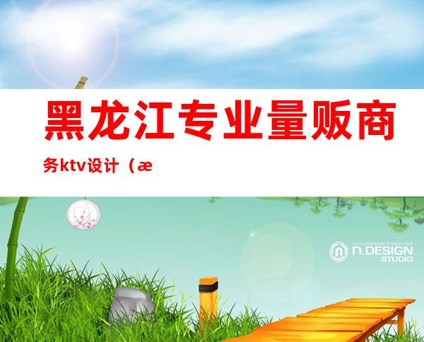 黑龙江专业量贩商务ktv设计(最新KTV设计)