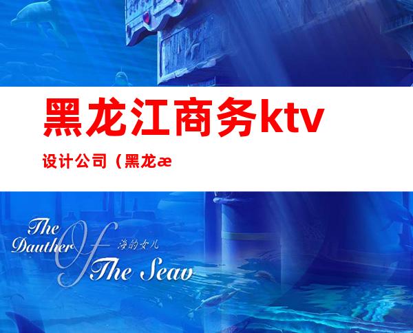 黑龙江商务ktv设计公司(黑龙江舞厅)