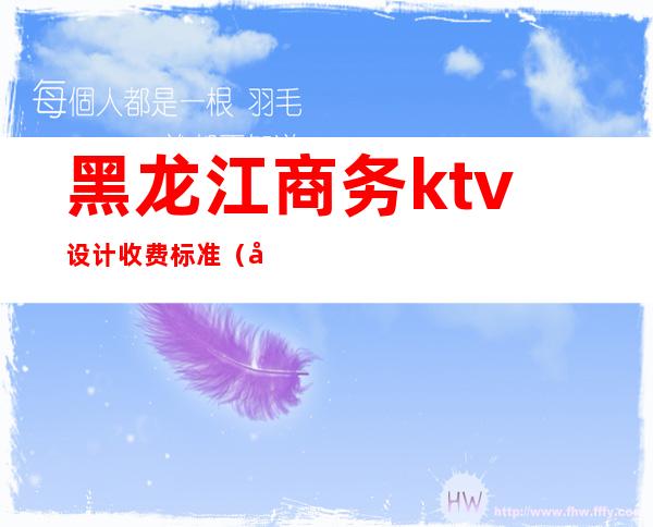 黑龙江商务ktv设计收费标准(哈尔滨ktv消费水平)