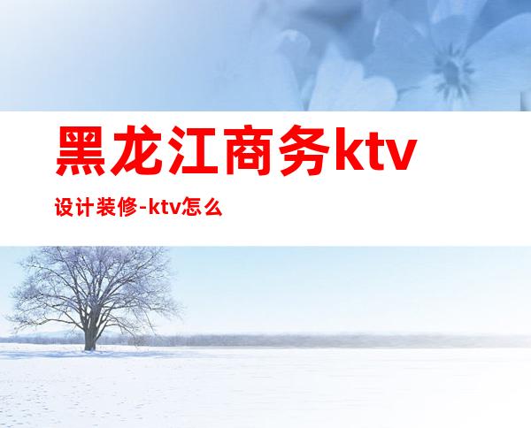 黑龙江商务ktv设计装修-ktv怎么装修