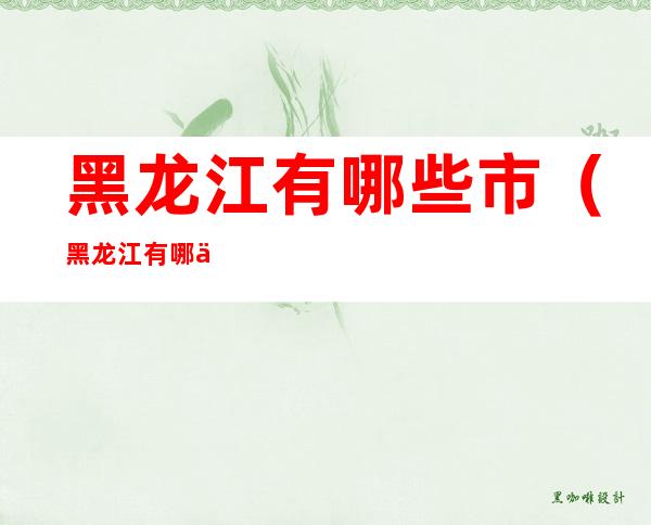 黑龙江有哪些市(黑龙江有哪些市?)