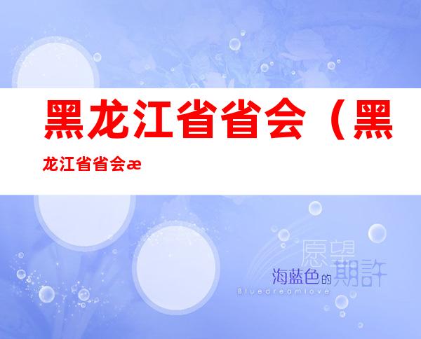 黑龙江省省会(黑龙江省省会是哪个市)