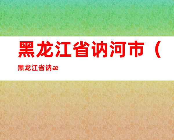 黑龙江省讷河市（黑龙江省讷河市天气）