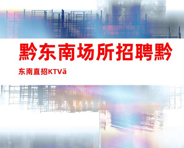 黔东南场所招聘 黔东南直招KTV不实名低调奢华