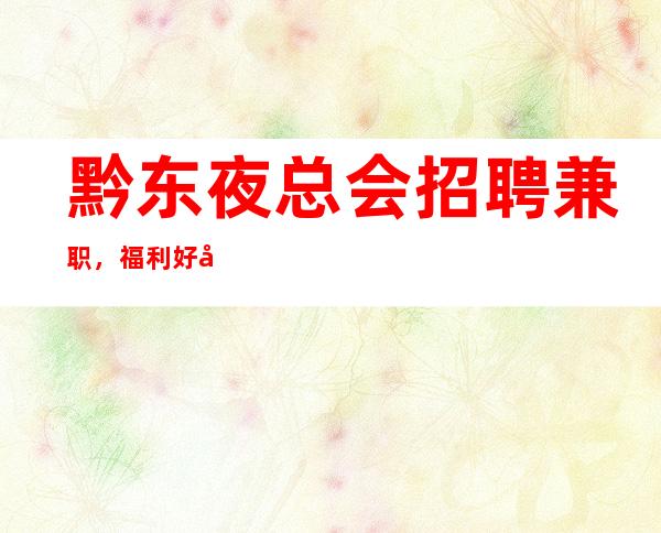 黔东夜总会招聘兼职,福利好待遇好,上班肯定很容易
