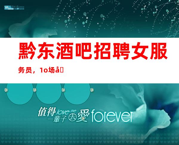 黔东酒吧招聘女服务员,1o场压力小/没有经验不担心