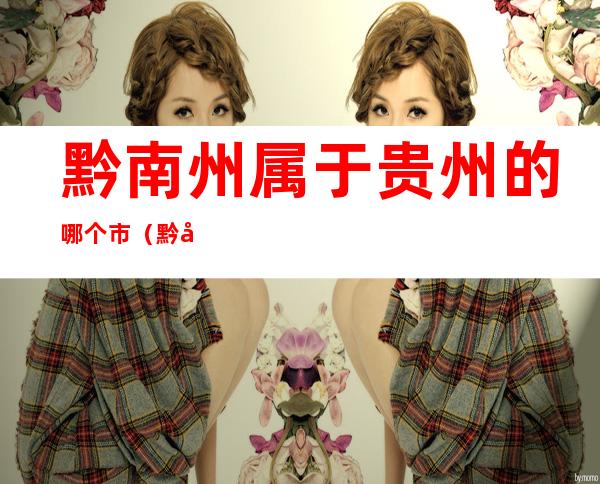 黔南州属于贵州的哪个市(黔南州属于贵州的哪个市?)