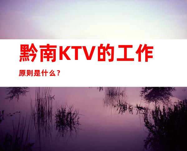黔南KTV的工作原则是什么?