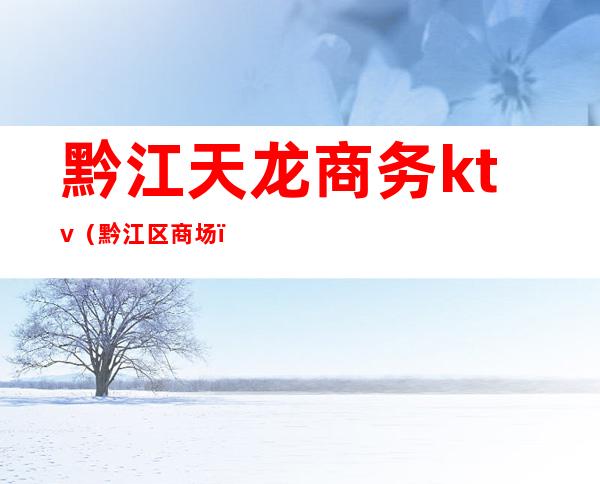黔江天龙商务ktv(黔江区商场)