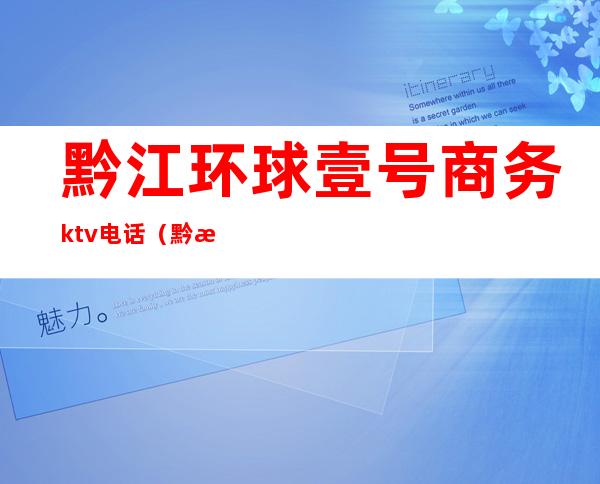 黔江环球壹号商务ktv电话(黔江环球壹号商务ktv电话号码)