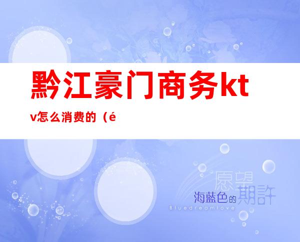 黔江豪门商务ktv怎么消费的(黔西ktv消费)