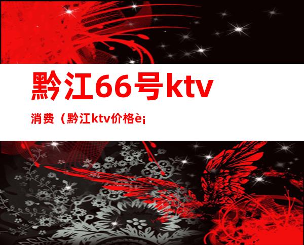 黔江66号ktv消费（黔江ktv价格表）