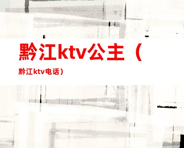 黔江ktv公主（黔江ktv电话）