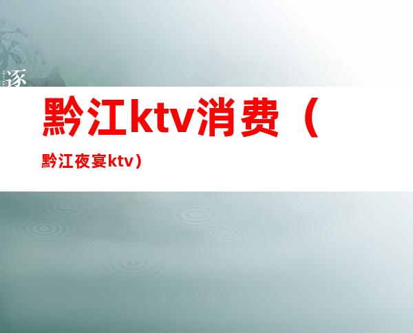 黔江ktv消费(黔江夜宴ktv)