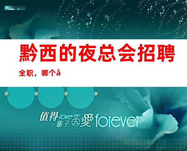 黔西的夜总会招聘全职,哪个夜总会有招聘女服务员,你还在找夜总会吗