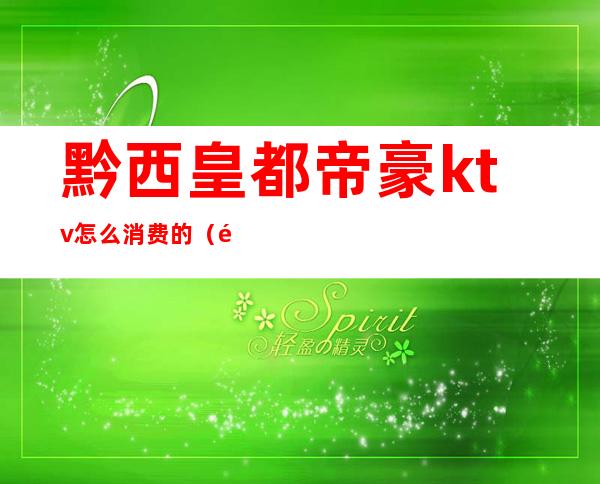 黔西皇都帝豪ktv怎么消费的(黔城皇朝ktv电话)
