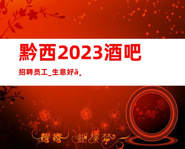 黔西2023酒吧招聘员工_生意好不好来了就知道_生意杠杠的