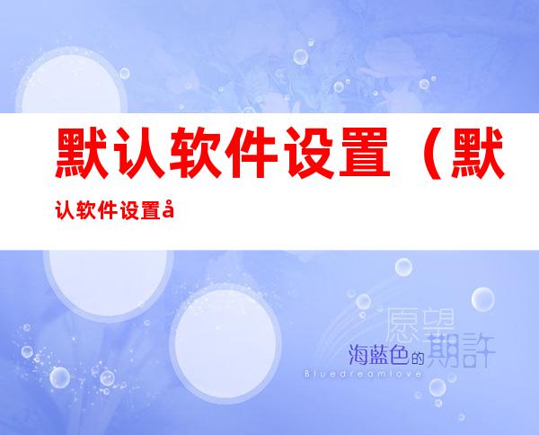 默认软件设置(默认软件设置在哪里设置)