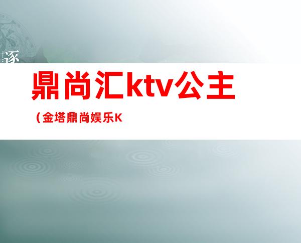鼎尚汇ktv公主(金塔鼎尚娱乐KTV)